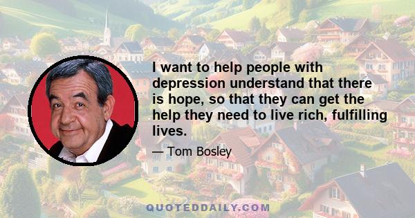 I want to help people with depression understand that there is hope, so that they can get the help they need to live rich, fulfilling lives.