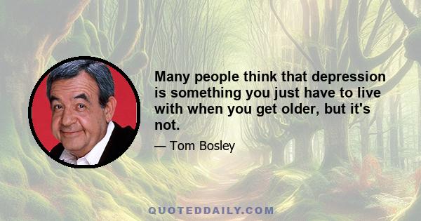 Many people think that depression is something you just have to live with when you get older, but it's not.