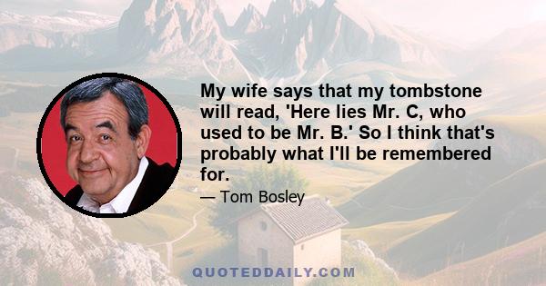 My wife says that my tombstone will read, 'Here lies Mr. C, who used to be Mr. B.' So I think that's probably what I'll be remembered for.