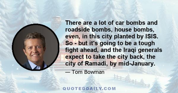 There are a lot of car bombs and roadside bombs, house bombs, even, in this city planted by ISIS. So - but it's going to be a tough fight ahead, and the Iraqi generals expect to take the city back, the city of Ramadi,