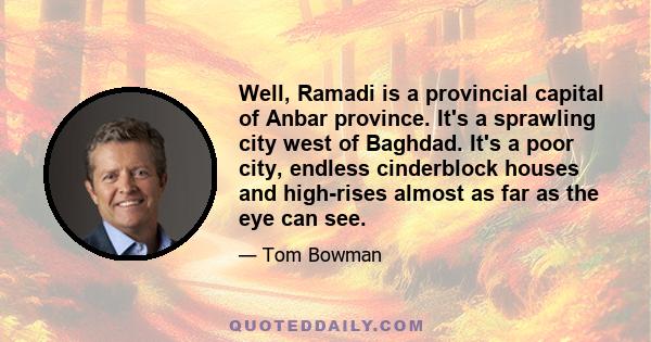 Well, Ramadi is a provincial capital of Anbar province. It's a sprawling city west of Baghdad. It's a poor city, endless cinderblock houses and high-rises almost as far as the eye can see.