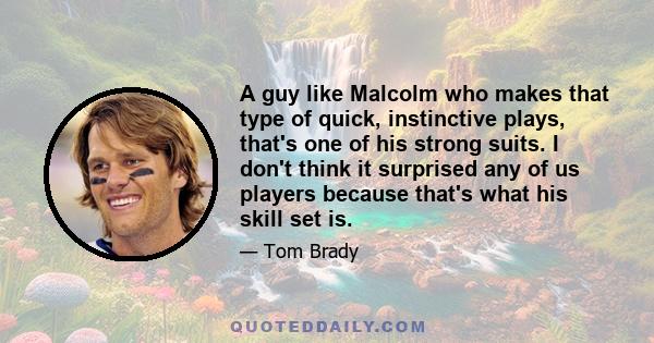 A guy like Malcolm who makes that type of quick, instinctive plays, that's one of his strong suits. I don't think it surprised any of us players because that's what his skill set is.