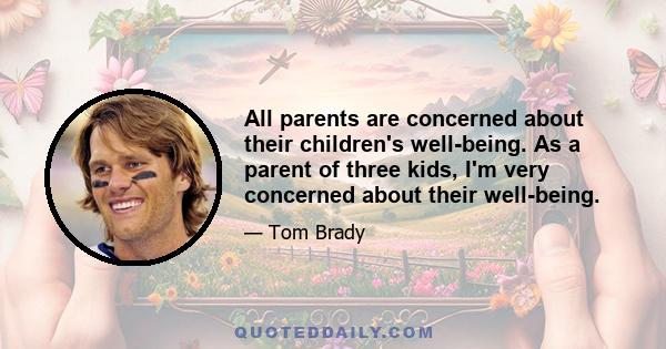 All parents are concerned about their children's well-being. As a parent of three kids, I'm very concerned about their well-being.