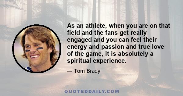 As an athlete, when you are on that field and the fans get really engaged and you can feel their energy and passion and true love of the game, it is absolutely a spiritual experience.