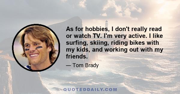 As for hobbies, I don't really read or watch TV. I'm very active. I like surfing, skiing, riding bikes with my kids, and working out with my friends.