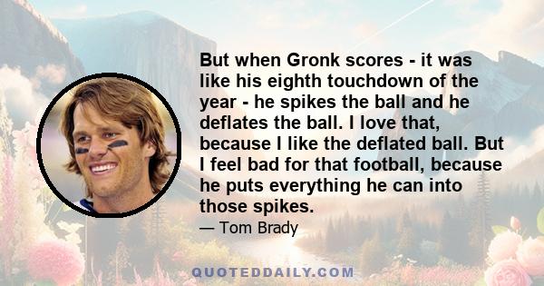 But when Gronk scores - it was like his eighth touchdown of the year - he spikes the ball and he deflates the ball. I love that, because I like the deflated ball. But I feel bad for that football, because he puts