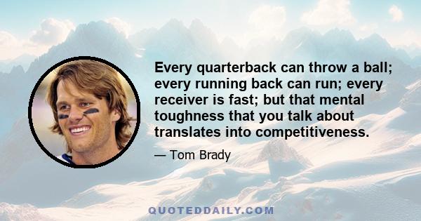 Every quarterback can throw a ball; every running back can run; every receiver is fast; but that mental toughness that you talk about translates into competitiveness.