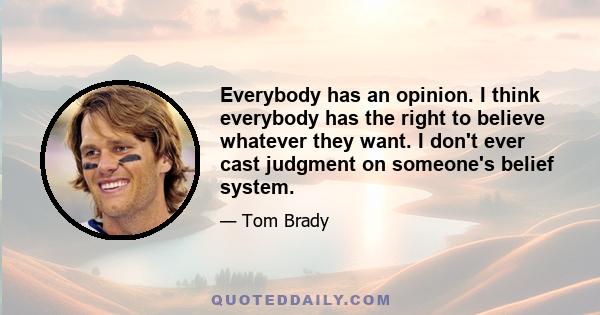 Everybody has an opinion. I think everybody has the right to believe whatever they want. I don't ever cast judgment on someone's belief system.