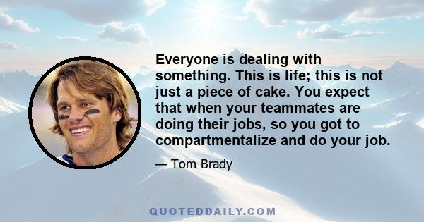 Everyone is dealing with something. This is life; this is not just a piece of cake. You expect that when your teammates are doing their jobs, so you got to compartmentalize and do your job.