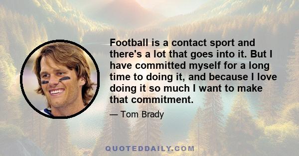 Football is a contact sport and there's a lot that goes into it. But I have committed myself for a long time to doing it, and because I love doing it so much I want to make that commitment.