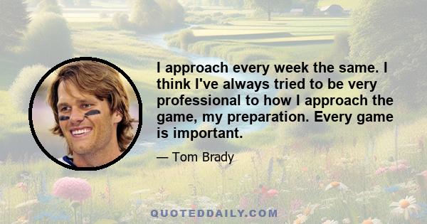 I approach every week the same. I think I've always tried to be very professional to how I approach the game, my preparation. Every game is important.