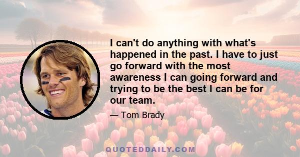 I can't do anything with what's happened in the past. I have to just go forward with the most awareness I can going forward and trying to be the best I can be for our team.