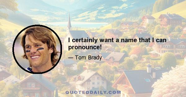 I certainly want a name that I can pronounce!