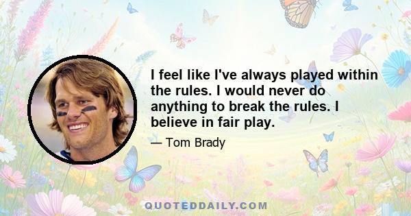 I feel like I've always played within the rules. I would never do anything to break the rules. I believe in fair play.