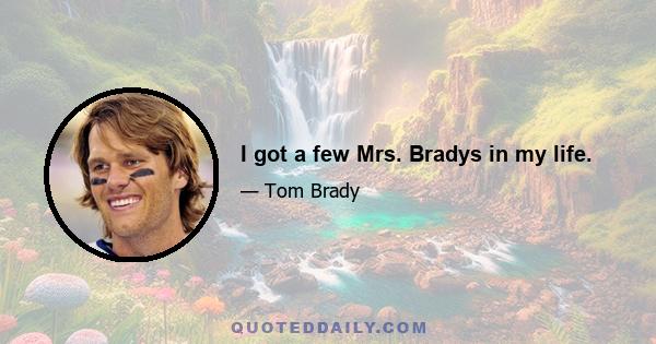 I got a few Mrs. Bradys in my life.