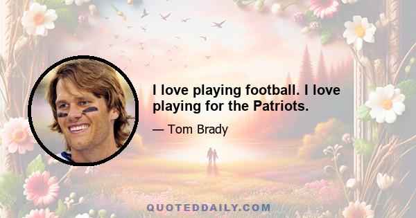 I love playing football. I love playing for the Patriots.