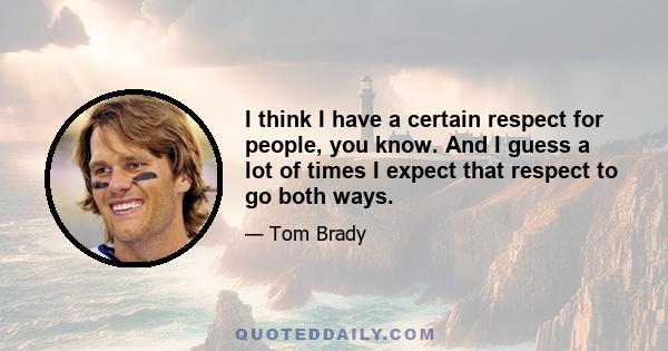 I think I have a certain respect for people, you know. And I guess a lot of times I expect that respect to go both ways.