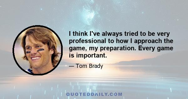 I think I've always tried to be very professional to how I approach the game, my preparation. Every game is important.