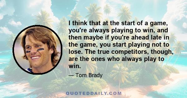 I think that at the start of a game, you're always playing to win, and then maybe if you're ahead late in the game, you start playing not to lose. The true competitors, though, are the ones who always play to win.