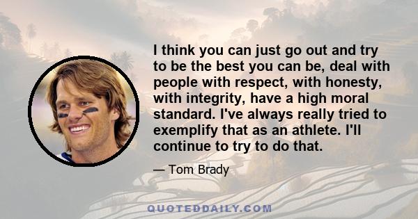 I think you can just go out and try to be the best you can be, deal with people with respect, with honesty, with integrity, have a high moral standard. I've always really tried to exemplify that as an athlete. I'll