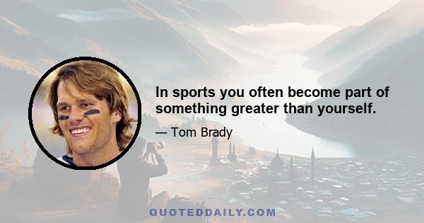 In sports you often become part of something greater than yourself.