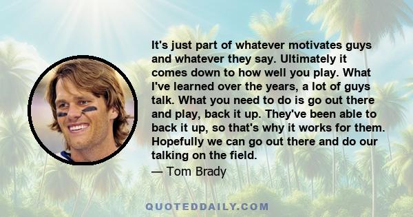 It's just part of whatever motivates guys and whatever they say. Ultimately it comes down to how well you play. What I've learned over the years, a lot of guys talk. What you need to do is go out there and play, back it 