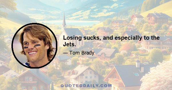 Losing sucks, and especially to the Jets.