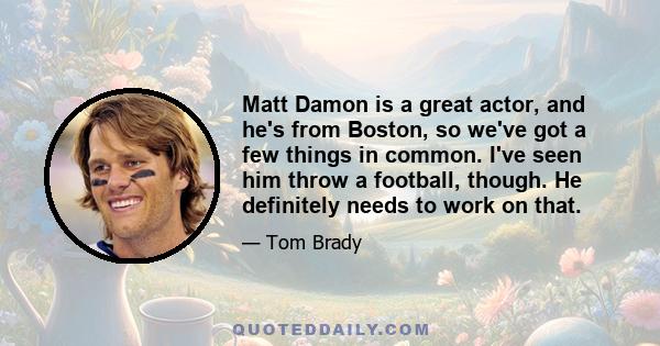 Matt Damon is a great actor, and he's from Boston, so we've got a few things in common. I've seen him throw a football, though. He definitely needs to work on that.