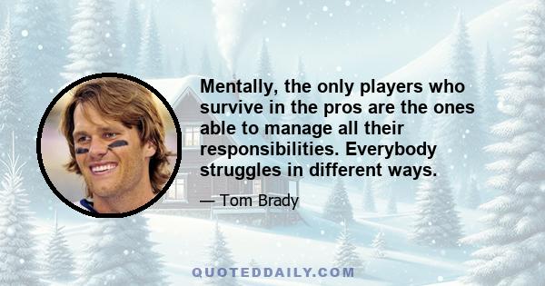 Mentally, the only players who survive in the pros are the ones able to manage all their responsibilities. Everybody struggles in different ways.