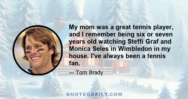 My mom was a great tennis player, and I remember being six or seven years old watching Steffi Graf and Monica Seles in Wimbledon in my house. I've always been a tennis fan.