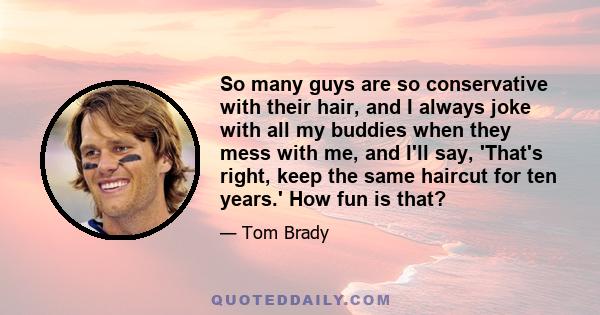 So many guys are so conservative with their hair, and I always joke with all my buddies when they mess with me, and I'll say, 'That's right, keep the same haircut for ten years.' How fun is that?