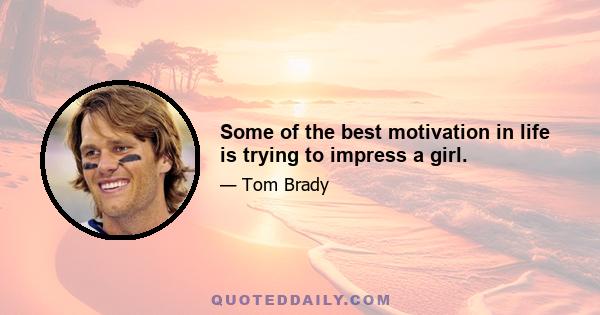 Some of the best motivation in life is trying to impress a girl.