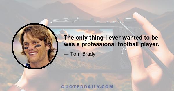 The only thing I ever wanted to be was a professional football player.