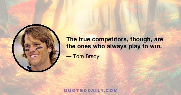 The true competitors, though, are the ones who always play to win.