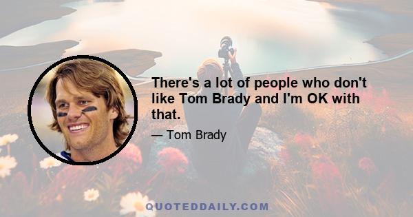 There's a lot of people who don't like Tom Brady and I'm OK with that.