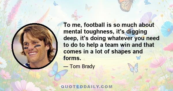 To me, football is so much about mental toughness, it's digging deep, it's doing whatever you need to do to help a team win and that comes in a lot of shapes and forms.