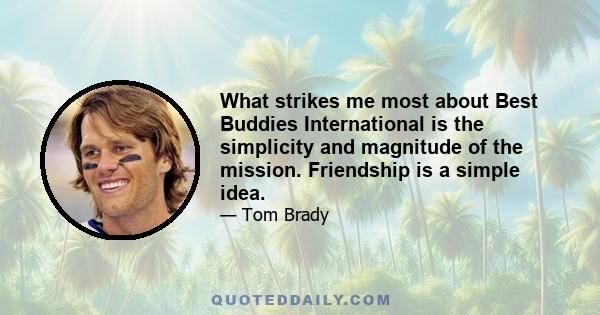 What strikes me most about Best Buddies International is the simplicity and magnitude of the mission. Friendship is a simple idea.