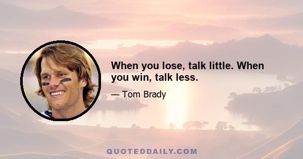 When you lose, talk little. When you win, talk less.