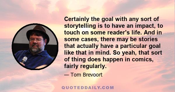 Certainly the goal with any sort of storytelling is to have an impact, to touch on some reader's life. And in some cases, there may be stories that actually have a particular goal like that in mind. So yeah, that sort