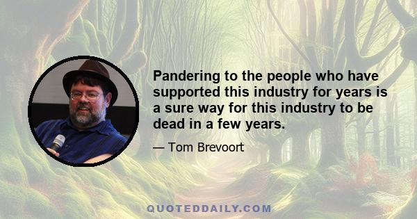 Pandering to the people who have supported this industry for years is a sure way for this industry to be dead in a few years.