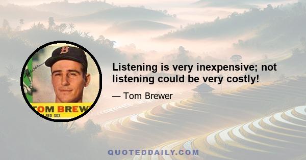 Listening is very inexpensive; not listening could be very costly!