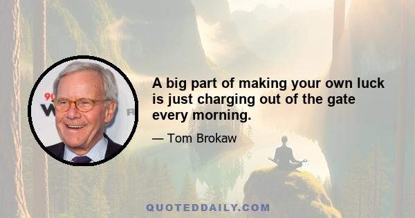 A big part of making your own luck is just charging out of the gate every morning.