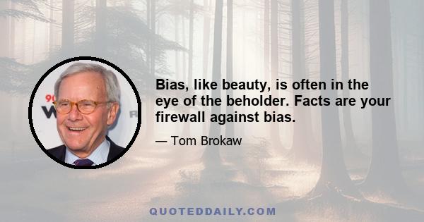 Bias, like beauty, is often in the eye of the beholder. Facts are your firewall against bias.