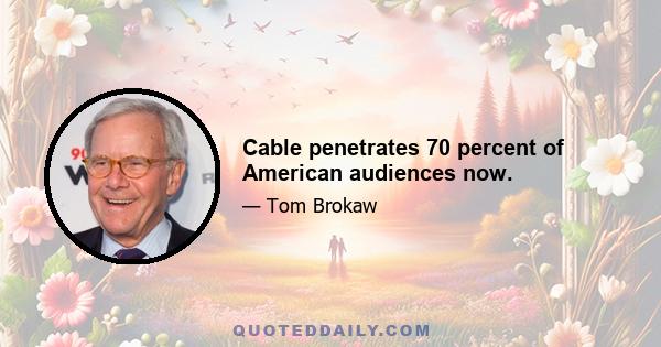 Cable penetrates 70 percent of American audiences now.