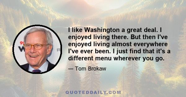 I like Washington a great deal. I enjoyed living there. But then I've enjoyed living almost everywhere I've ever been. I just find that it's a different menu wherever you go.