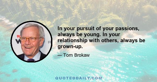 In your pursuit of your passions, always be young. In your relationship with others, always be grown-up.