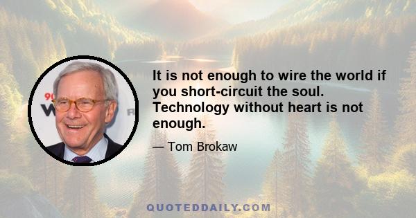 It is not enough to wire the world if you short-circuit the soul. Technology without heart is not enough.