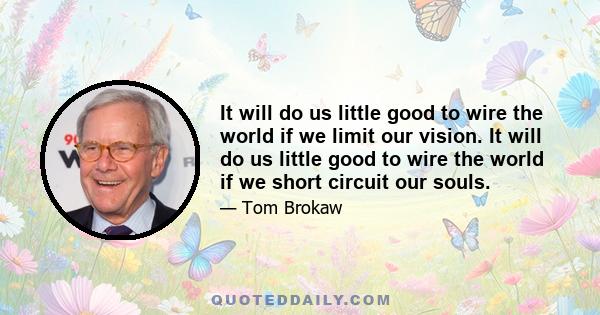 It will do us little good to wire the world if we limit our vision. It will do us little good to wire the world if we short circuit our souls.