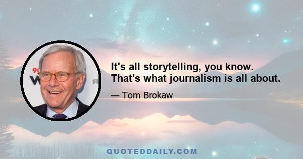 It's all storytelling, you know. That's what journalism is all about.