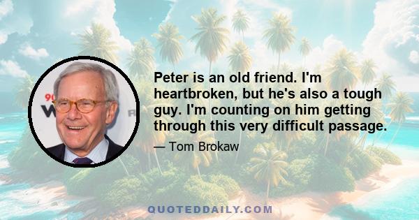 Peter is an old friend. I'm heartbroken, but he's also a tough guy. I'm counting on him getting through this very difficult passage.